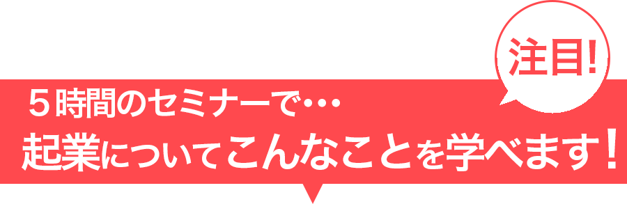 5時間のセミナーで･･･起業についてこんなことを学べます！