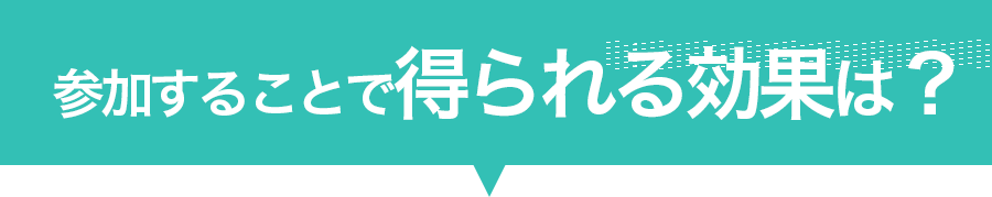 参加することで得られる効果は？